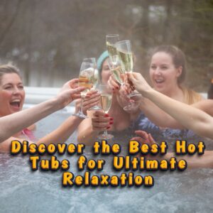 Discover the Best Hot Tubs for Ultimate Relaxation